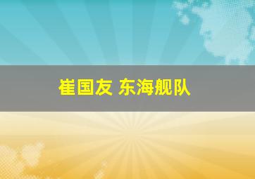 崔国友 东海舰队